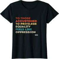 Тези свикнали равенство привилегии се чувстват потисничество RBG тениска